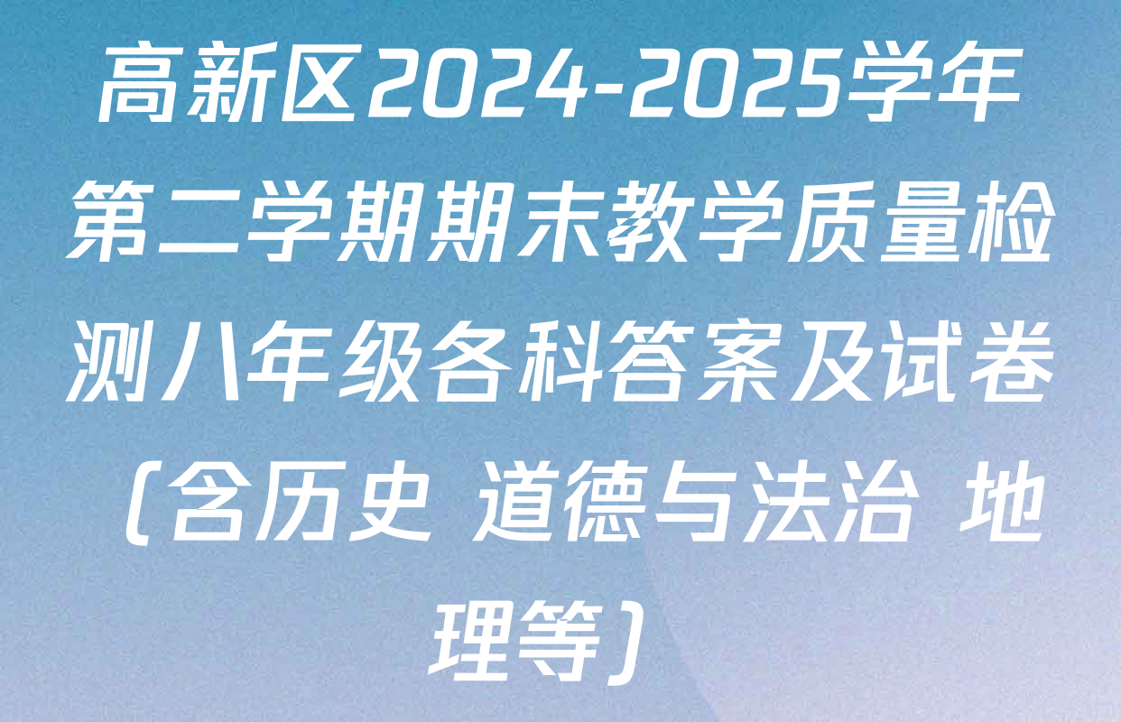 高新区2024-2025学年第二学期期末教学质量检测八年级各科答案及试卷（含历史 道德与法治 地理等）