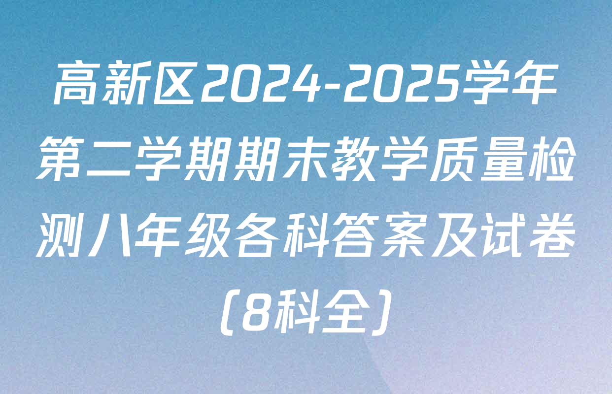高新区2024-2025学年第二学期期末教学质量检测八年级各科答案及试卷（8科全）