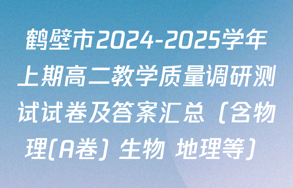 鹤壁市2024-2025学年上期高二教学质量调研测试试卷及答案汇总（含物理(A卷) 生物 地理等）
