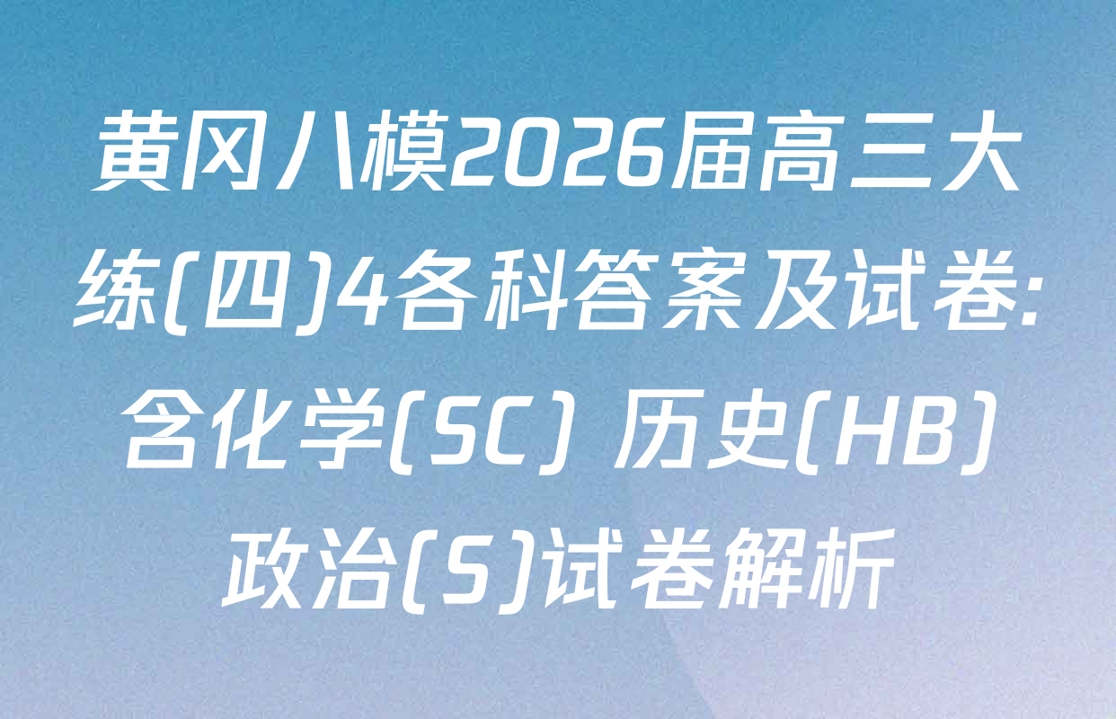 黄冈八模2026届高三大练(四)4各科答案及试卷: 含化学(SC) 历史(HB) 政治(S)试卷解析