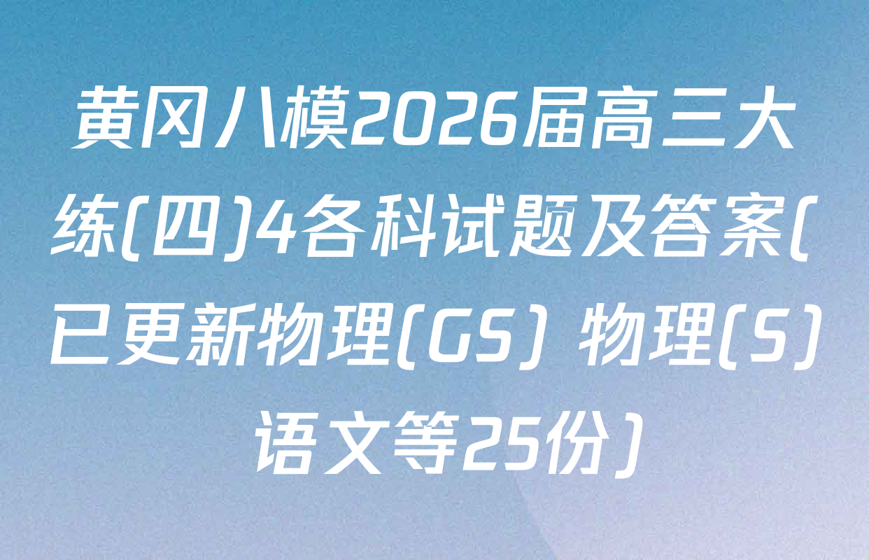 黄冈八模2026届高三大练(四)4各科试题及答案(已更新物理(GS) 物理(S) 语文等25份)
