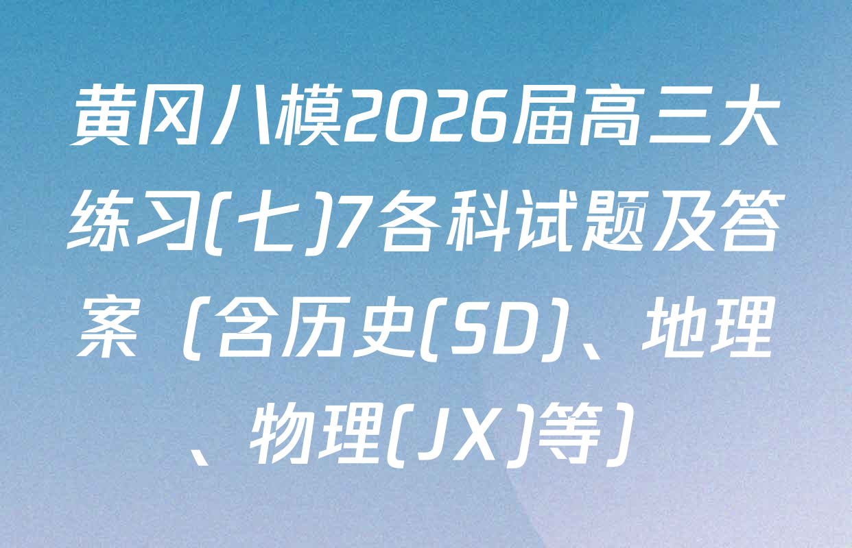 黄冈八模2026届高三大练习(七)7各科试题及答案（含历史(SD)、地理、物理(JX)等）