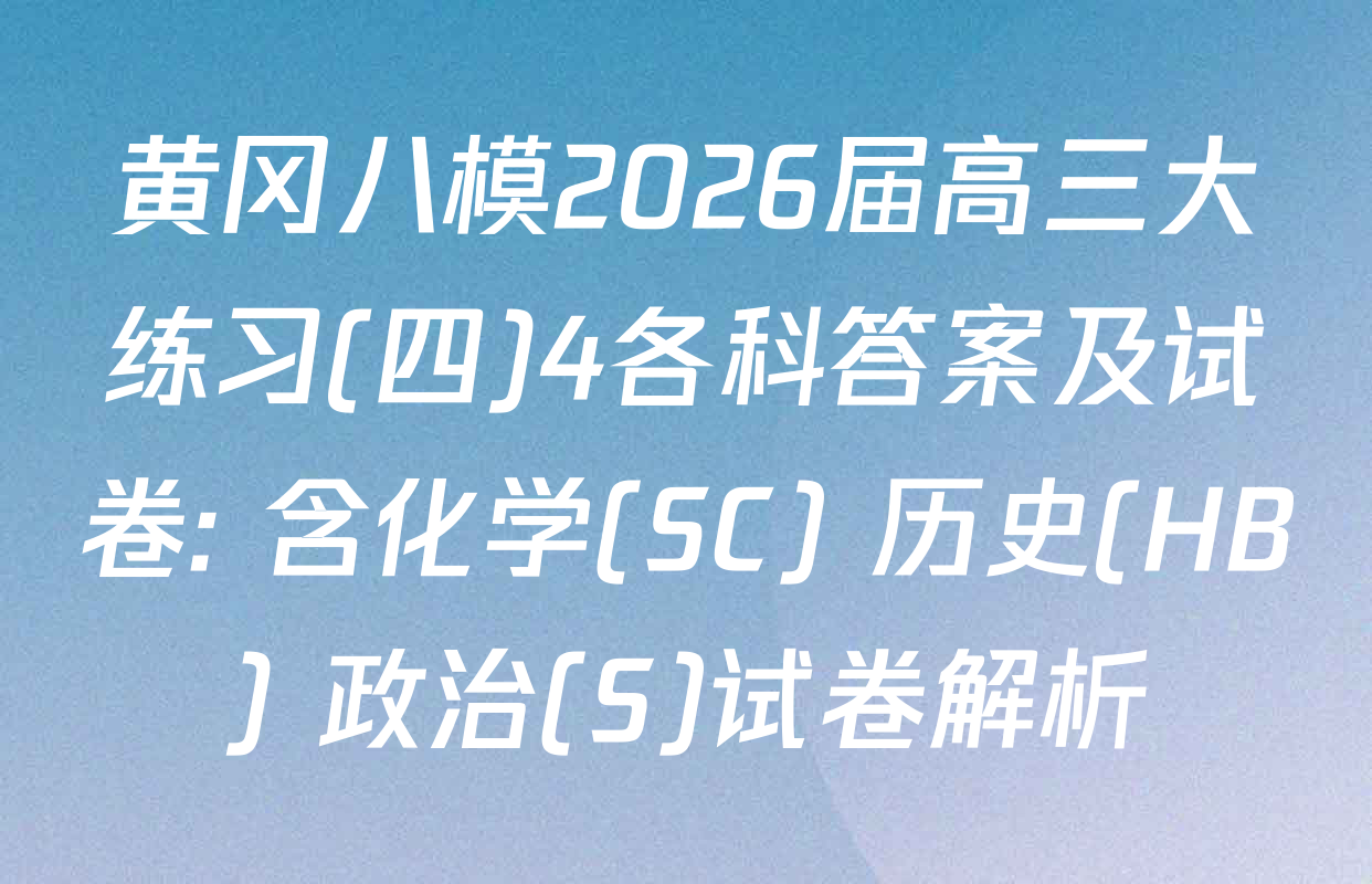 黄冈八模2026届高三大练习(四)4各科答案及试卷: 含化学(SC) 历史(HB) 政治(S)试卷解析