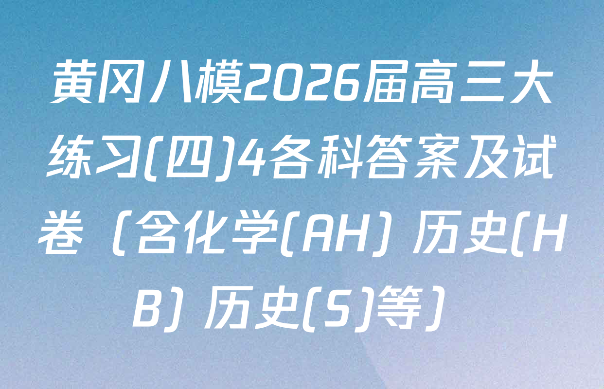 黄冈八模2026届高三大练习(四)4各科答案及试卷（含化学(AH) 历史(HB) 历史(S)等）