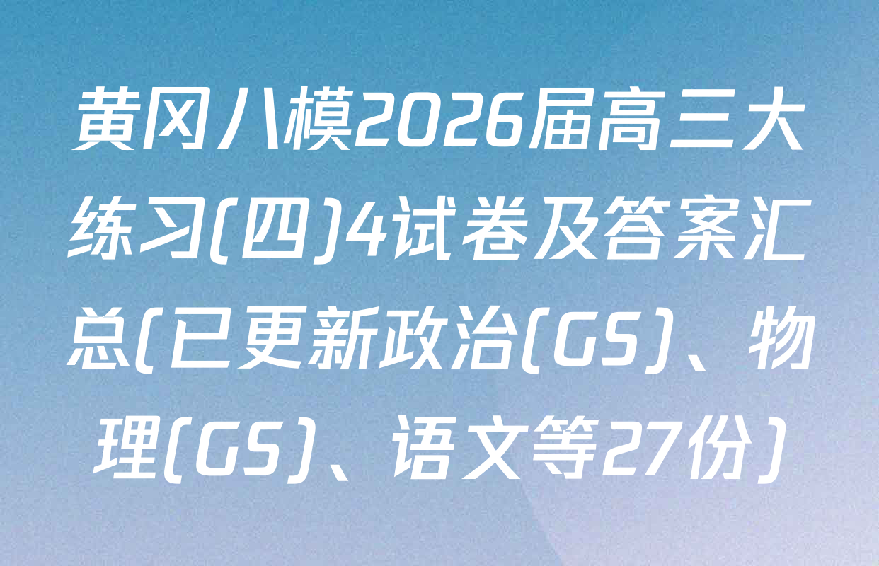 黄冈八模2026届高三大练习(四)4试卷及答案汇总(已更新政治(GS)、物理(GS)、语文等27份)