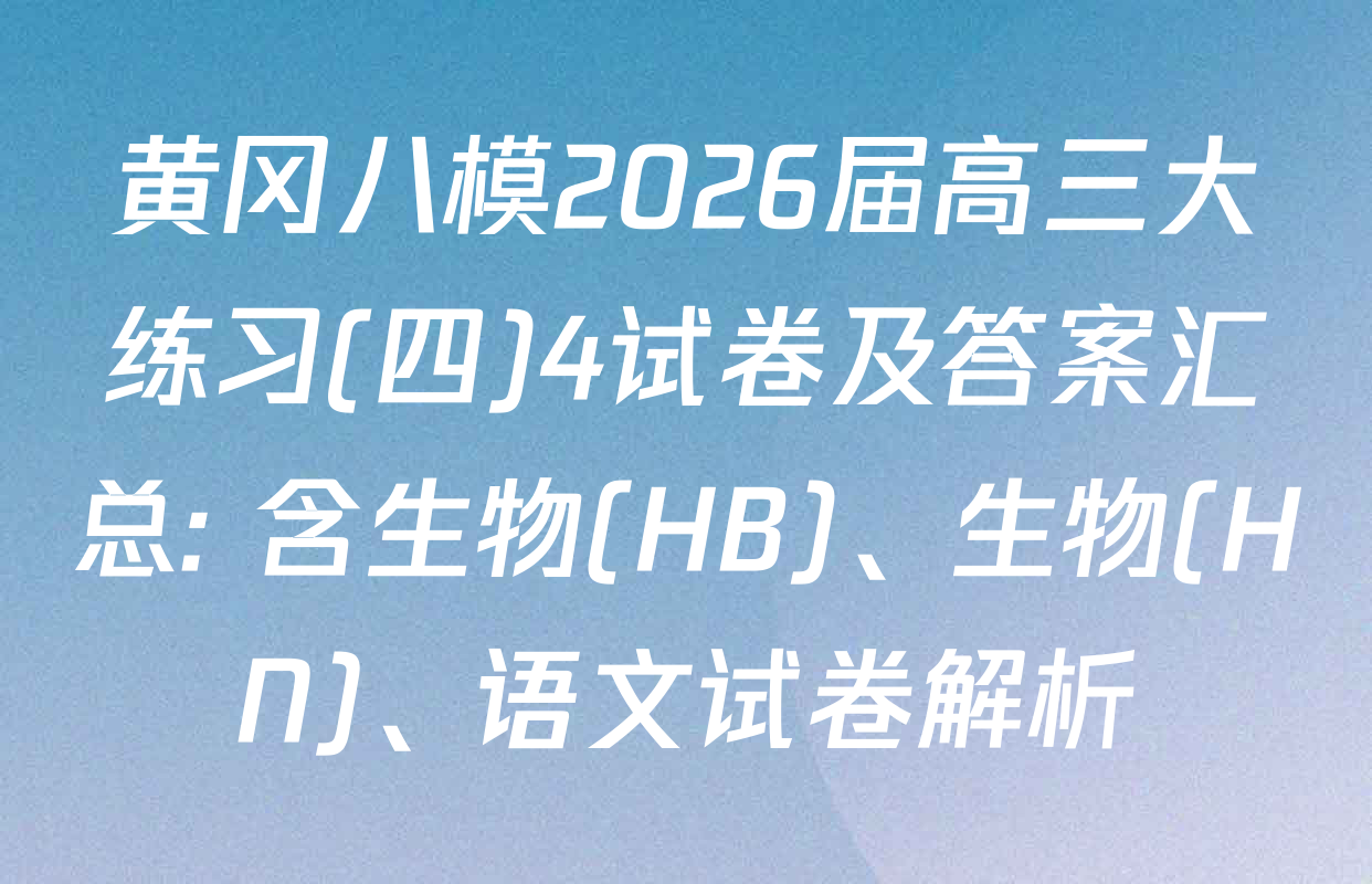 黄冈八模2026届高三大练习(四)4试卷及答案汇总: 含生物(HB)、生物(HN)、语文试卷解析