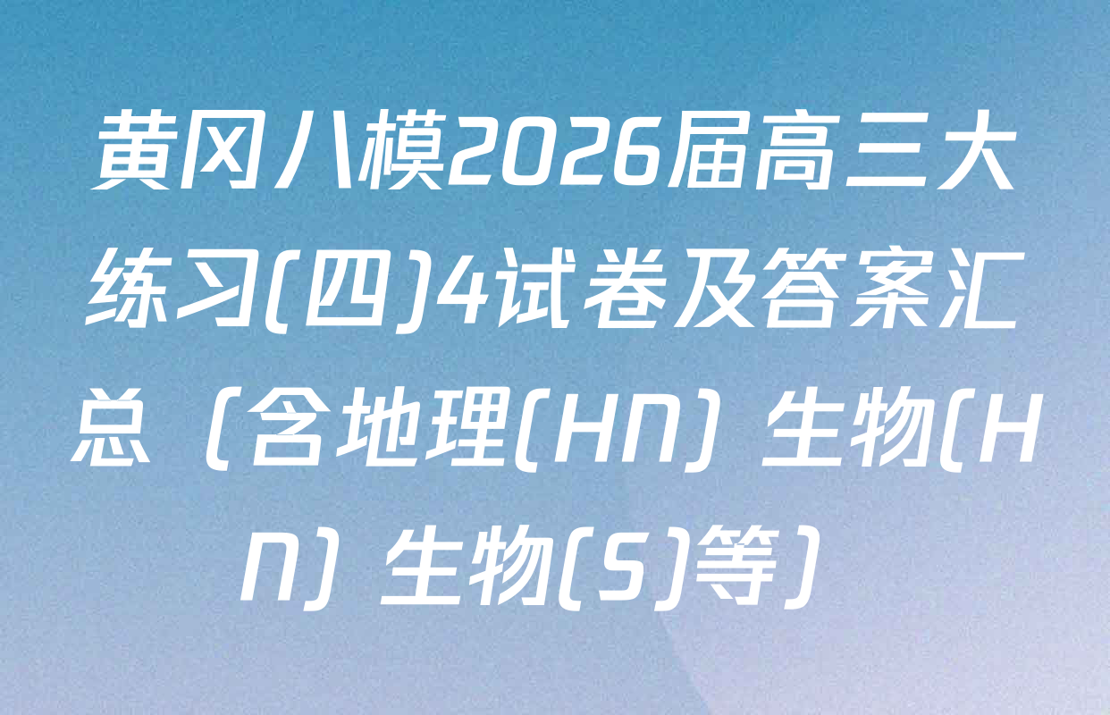 黄冈八模2026届高三大练习(四)4试卷及答案汇总（含地理(HN) 生物(HN) 生物(S)等）