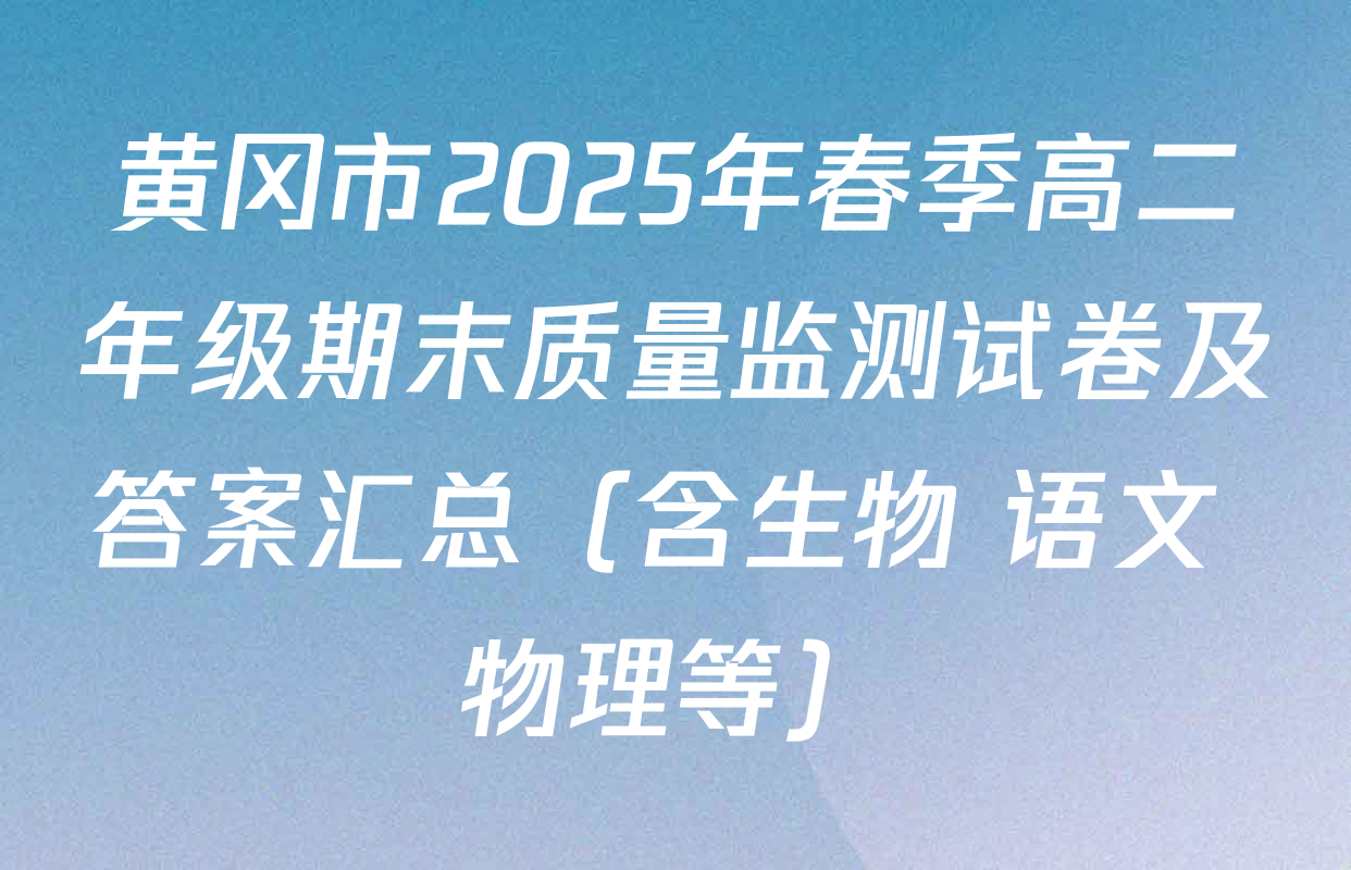 黄冈市2025年春季高二年级期末质量监测试卷及答案汇总（含生物 语文 物理等）