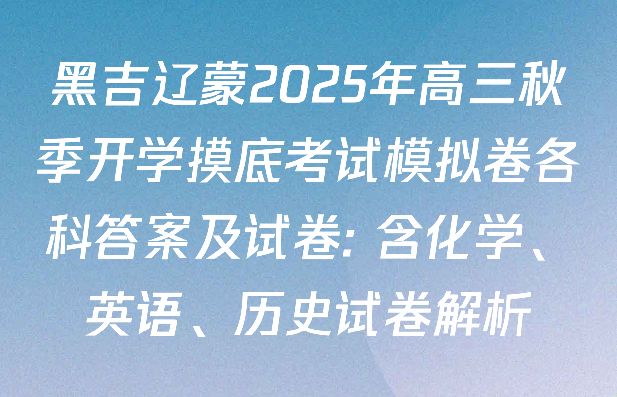 黑吉辽蒙2025年高三秋季开学摸底考试模拟卷各科答案及试卷: 含化学、英语、历史试卷解析