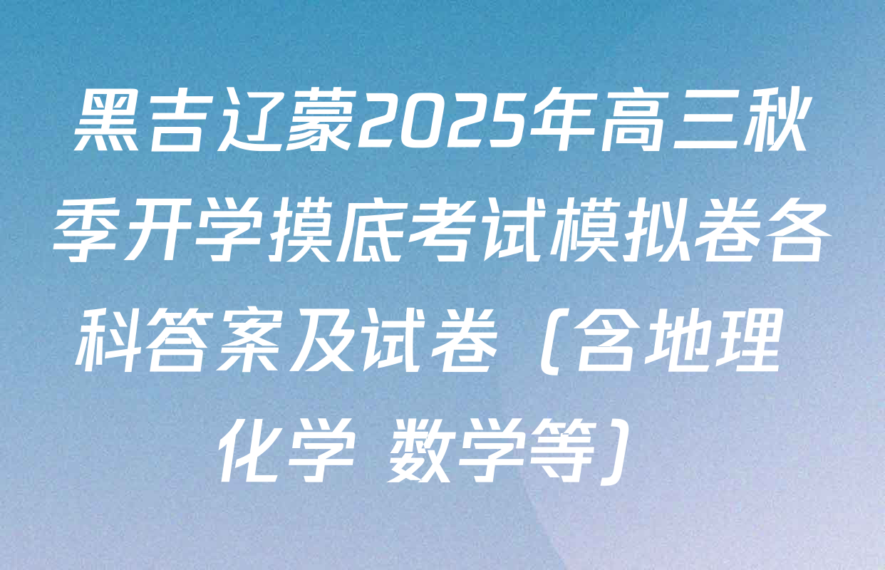 黑吉辽蒙2025年高三秋季开学摸底考试模拟卷各科答案及试卷（含地理 化学 数学等）