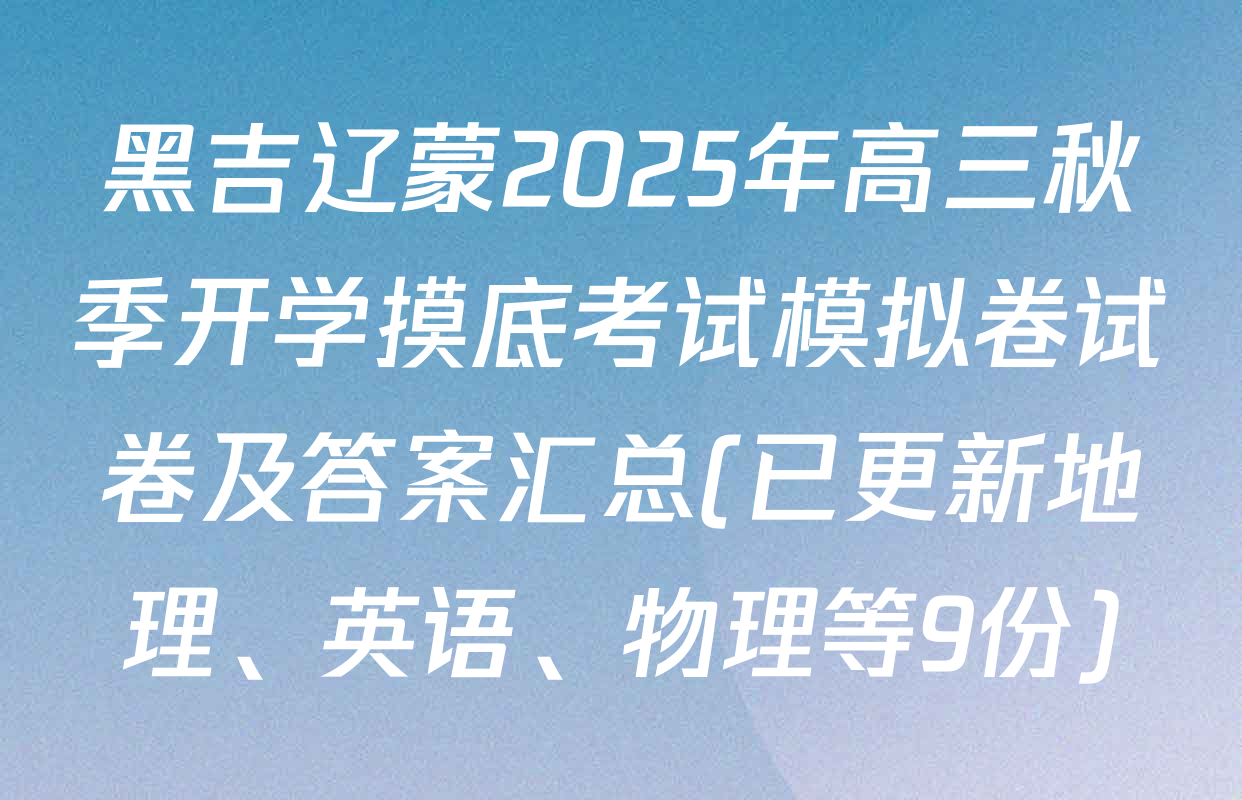 黑吉辽蒙2025年高三秋季开学摸底考试模拟卷试卷及答案汇总(已更新地理、英语、物理等9份)