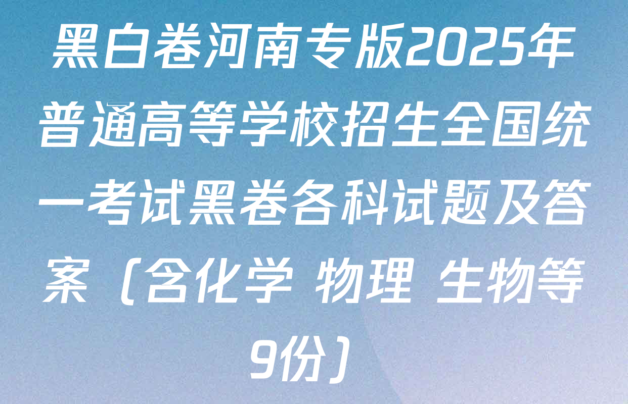 黑白卷河南专版2025年普通高等学校招生全国统一考试黑卷各科试题及答案（含化学 物理 生物等9份）