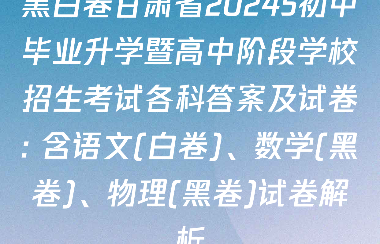 黑白卷甘肃省20245初中毕业升学暨高中阶段学校招生考试各科答案及试卷: 含语文(白卷)、数学(黑卷)、物理(黑卷)试卷解析