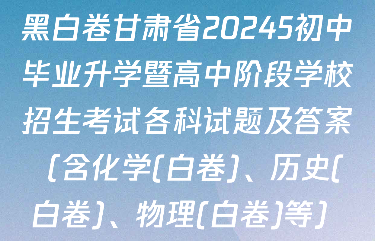 黑白卷甘肃省20245初中毕业升学暨高中阶段学校招生考试各科试题及答案（含化学(白卷)、历史(白卷)、物理(白卷)等）