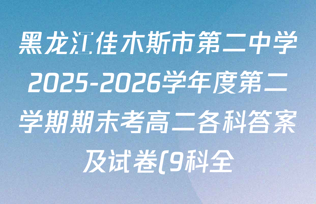 黑龙江佳木斯市第二中学2025-2026学年度第二学期期末考高二各科答案及试卷(9科全) 黑龙江佳木斯市第二中学2025-2026学年度第二学期期末考高二各科答案及试卷(9科全)