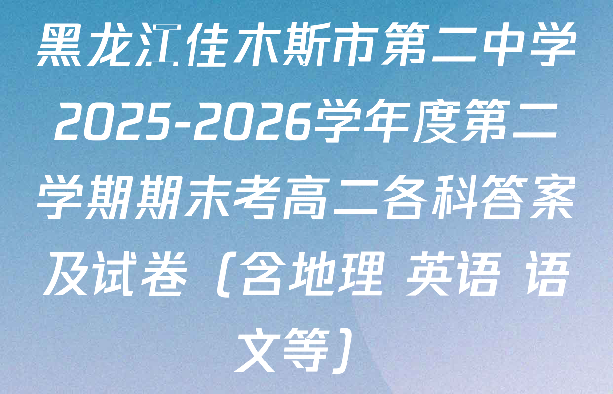 黑龙江佳木斯市第二中学2025-2026学年度第二学期期末考高二各科答案及试卷（含地理 英语 语文等）