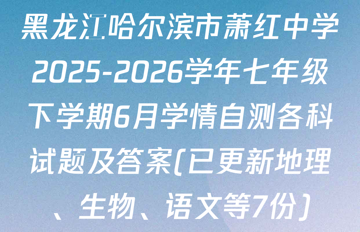 黑龙江哈尔滨市萧红中学2025-2026学年七年级下学期6月学情自测各科试题及答案(已更新地理、生物、语文等7份)