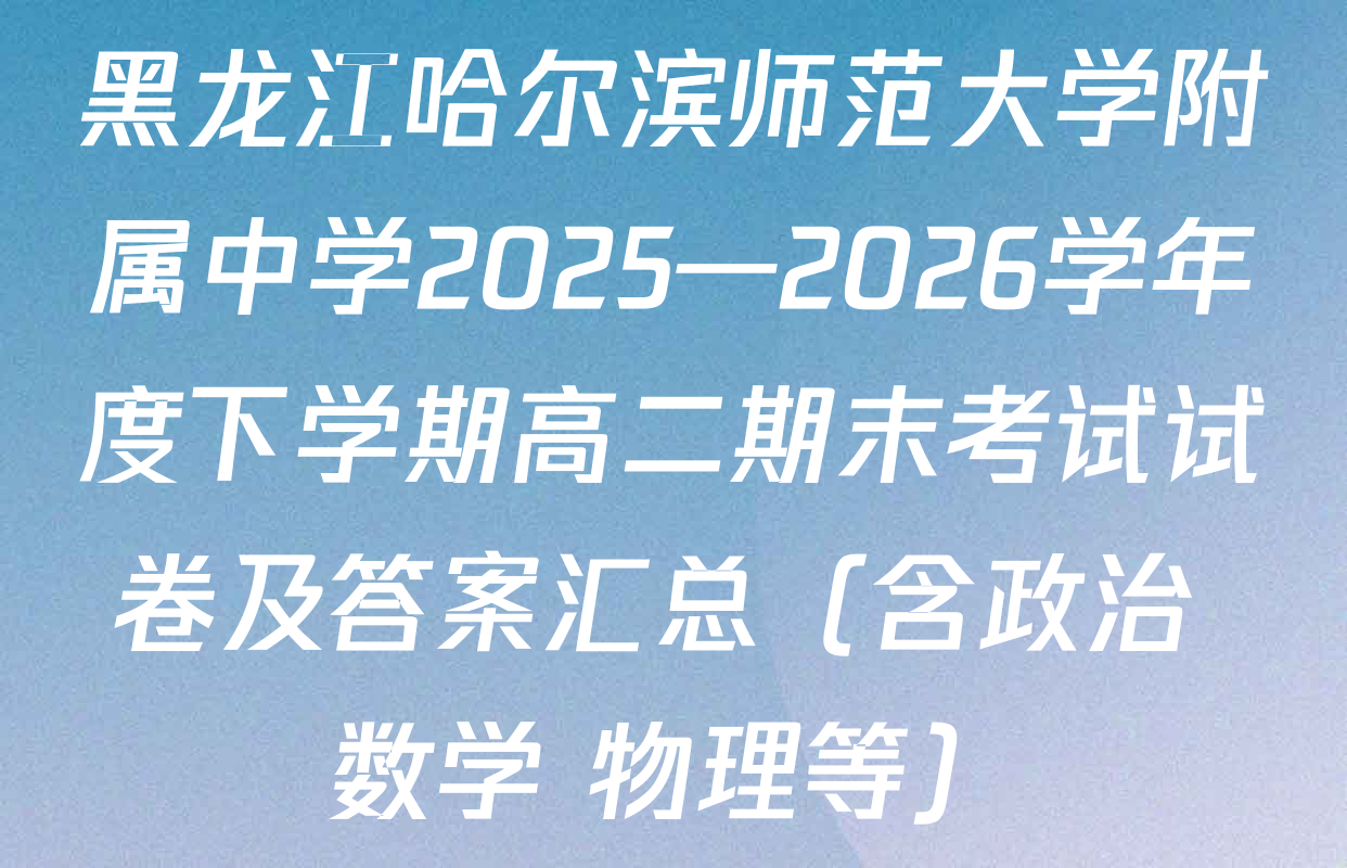 黑龙江哈尔滨师范大学附属中学2025—2026学年度下学期高二期末考试试卷及答案汇总（含政治 数学 物理等）