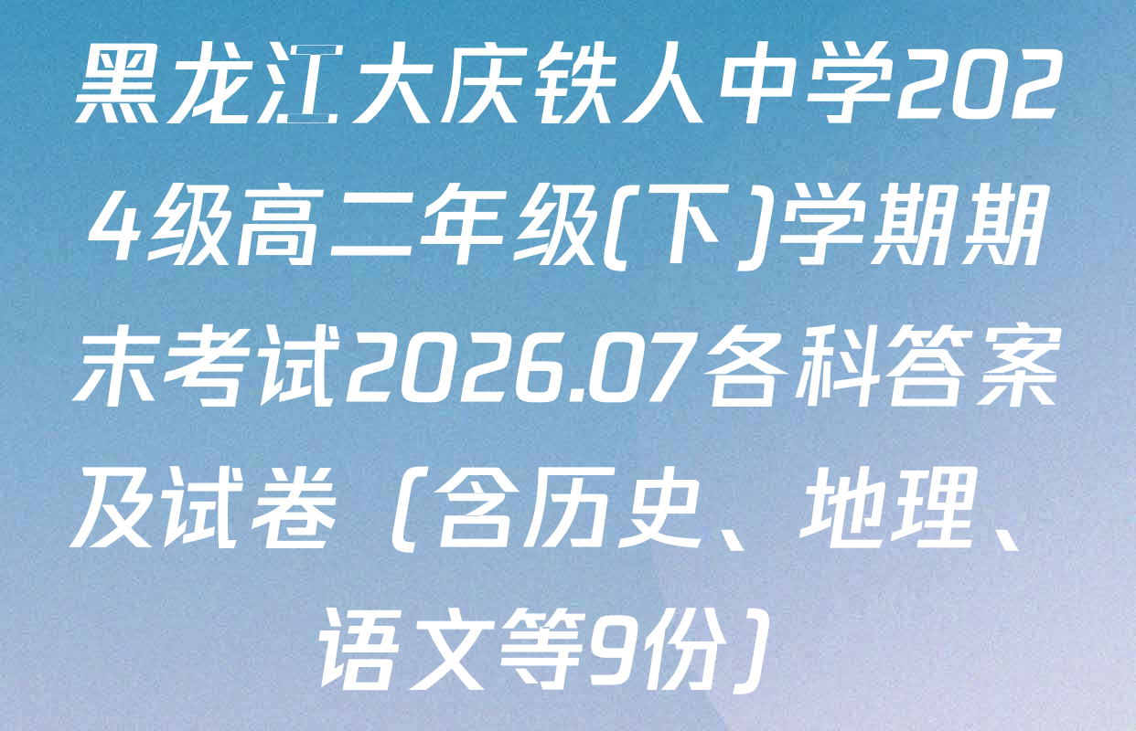 黑龙江大庆铁人中学2024级高二年级(下)学期期末考试2026.07各科答案及试卷（含历史、地理、语文等9份）