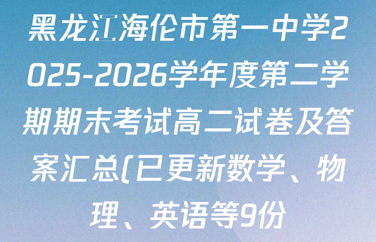 黑龙江海伦市第一中学2025-2026学年度第二学期期末考试高二试卷及答案汇总(已更新数学、物理、英语等9份) 黑龙江海伦市第一中学2025-2026学年度第二学期期末考试高二试卷及答案汇总(已更新数学、物理、英语等9份)