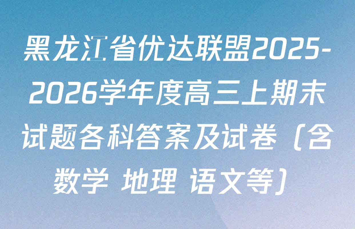 黑龙江省优达联盟2025-2026学年度高三上期末试题各科答案及试卷（含数学 地理 语文等）
