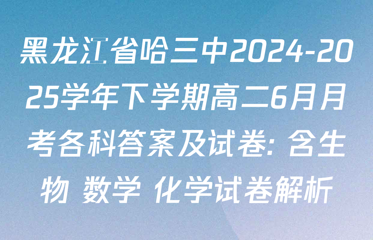 黑龙江省哈三中2024-2025学年下学期高二6月月考各科答案及试卷: 含生物 数学 化学试卷解析