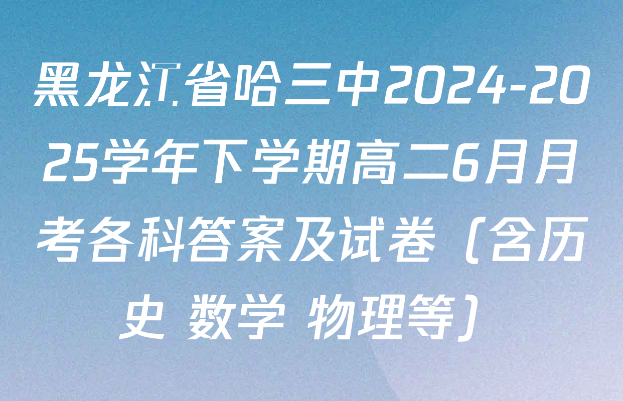 黑龙江省哈三中2024-2025学年下学期高二6月月考各科答案及试卷（含历史 数学 物理等）