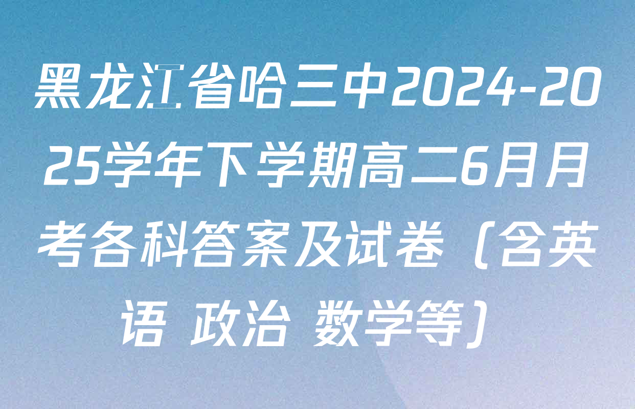 黑龙江省哈三中2024-2025学年下学期高二6月月考各科答案及试卷（含英语 政治 数学等）