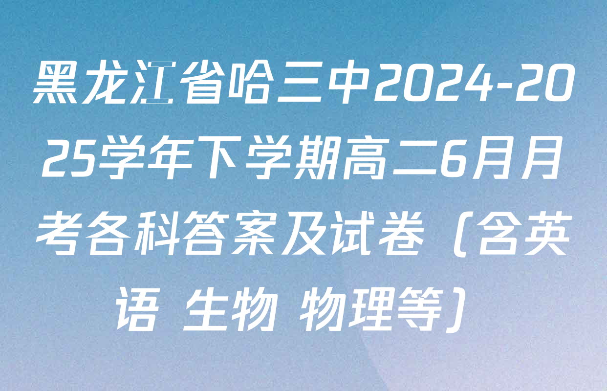 黑龙江省哈三中2024-2025学年下学期高二6月月考各科答案及试卷（含英语 生物 物理等）
