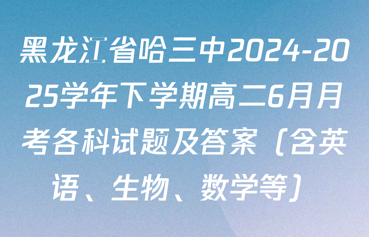 黑龙江省哈三中2024-2025学年下学期高二6月月考各科试题及答案（含英语、生物、数学等）