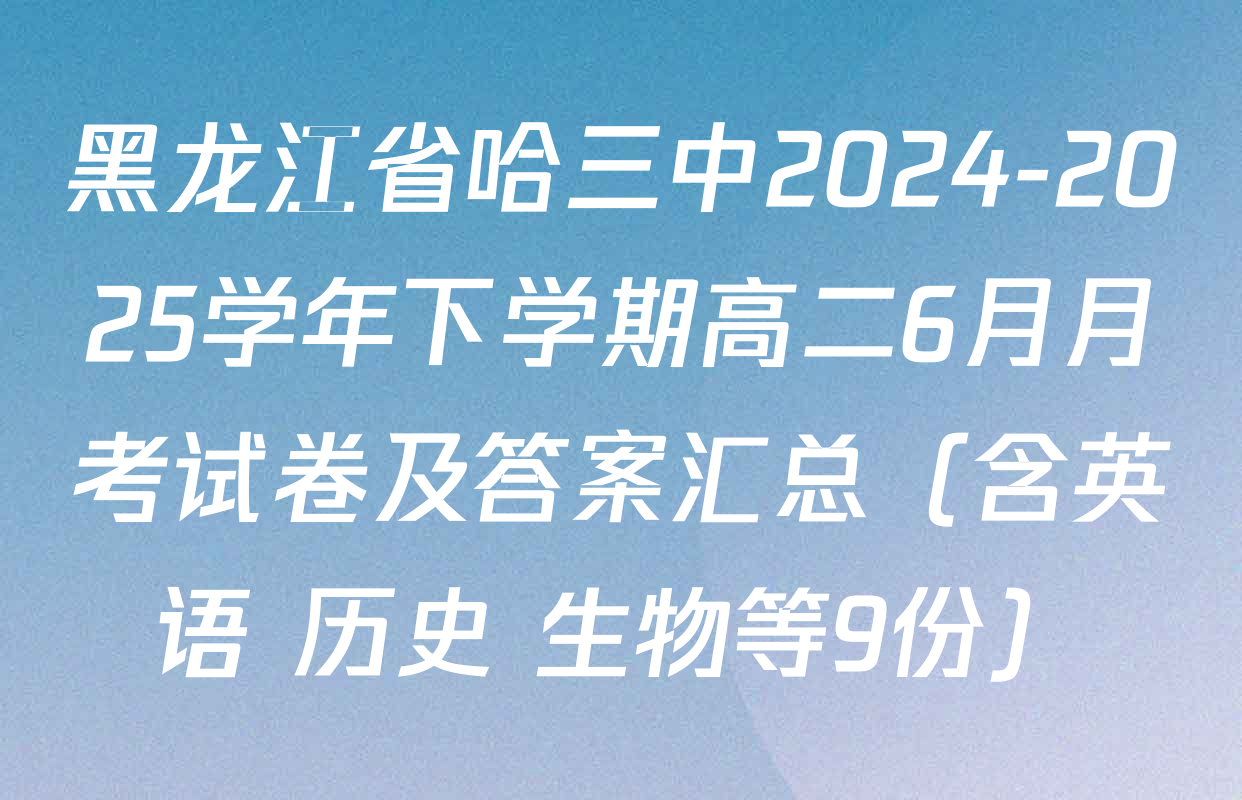 黑龙江省哈三中2024-2025学年下学期高二6月月考试卷及答案汇总（含英语 历史 生物等9份）
