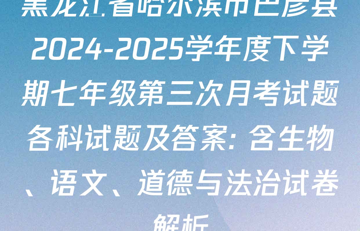 黑龙江省哈尔滨市巴彦县2024-2025学年度下学期七年级第三次月考试题各科试题及答案: 含生物、语文、道德与法治试卷解析