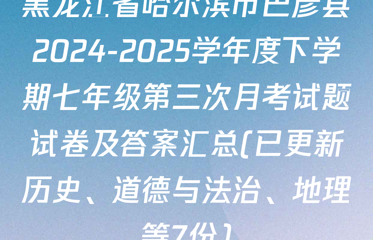黑龙江省哈尔滨市巴彦县2024-2025学年度下学期七年级第三次月考试题试卷及答案汇总(已更新历史、道德与法治、地理等7份)