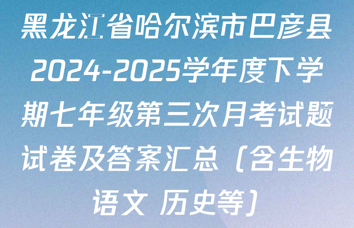 黑龙江省哈尔滨市巴彦县2024-2025学年度下学期七年级第三次月考试题试卷及答案汇总（含生物 语文 历史等）