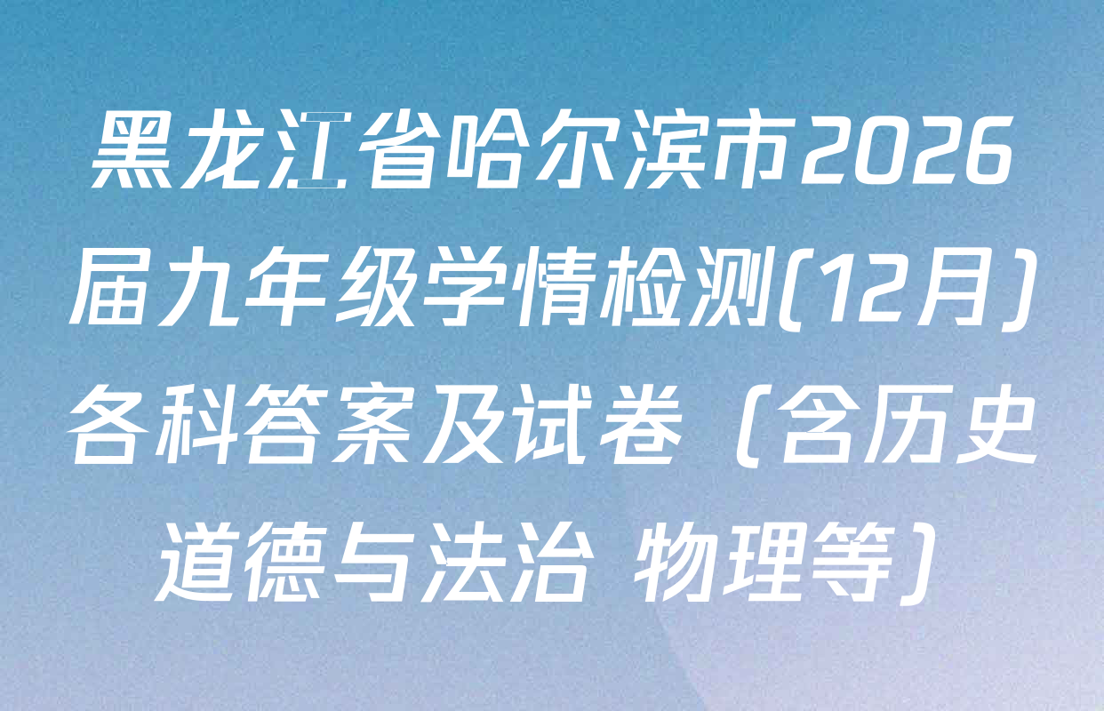 黑龙江省哈尔滨市2026届九年级学情检测(12月)各科答案及试卷（含历史 道德与法治 物理等）