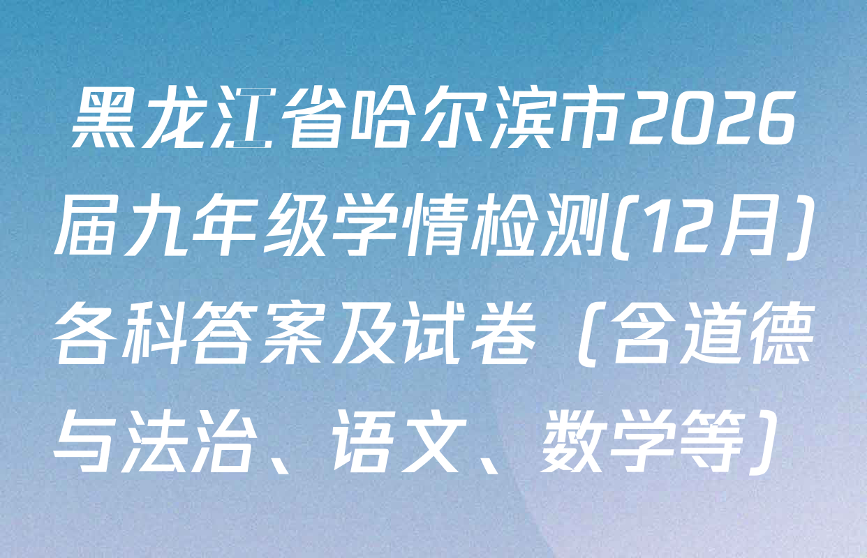 黑龙江省哈尔滨市2026届九年级学情检测(12月)各科答案及试卷（含道德与法治、语文、数学等）