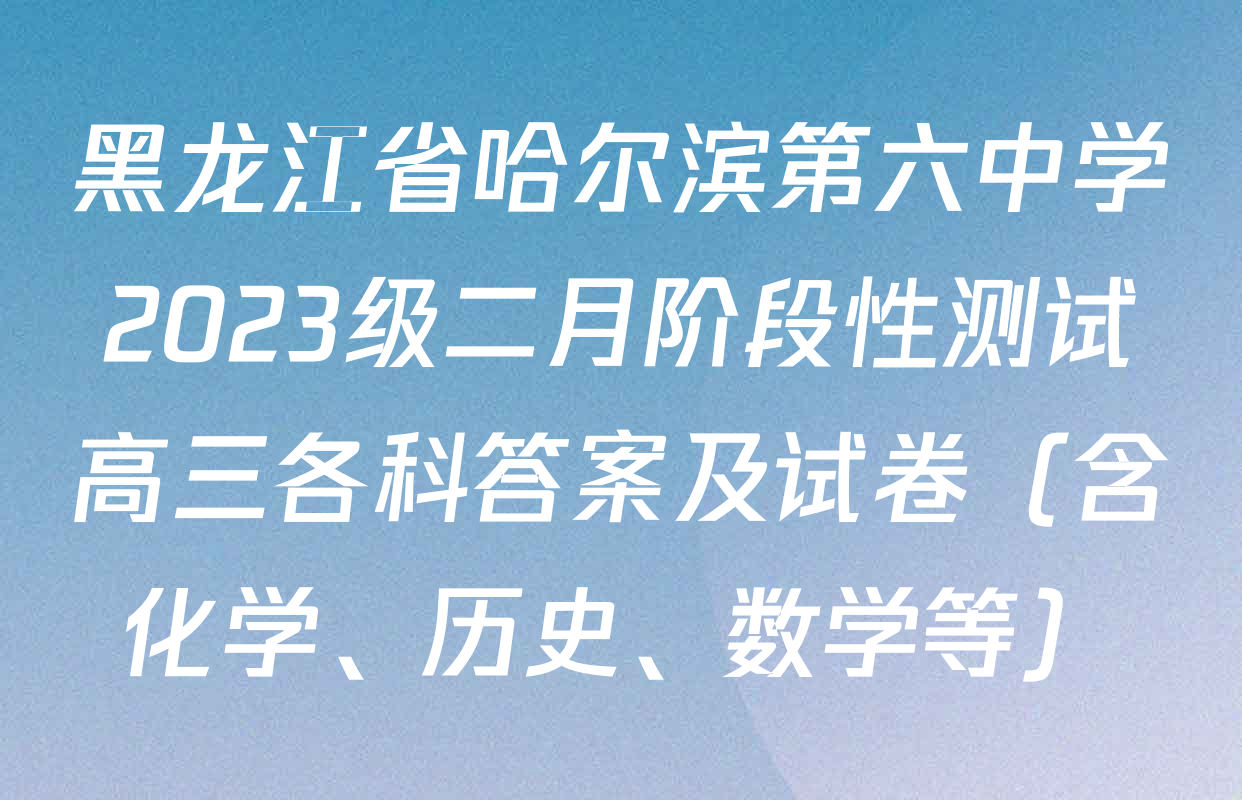 黑龙江省哈尔滨第六中学2023级二月阶段性测试高三各科答案及试卷（含化学、历史、数学等）