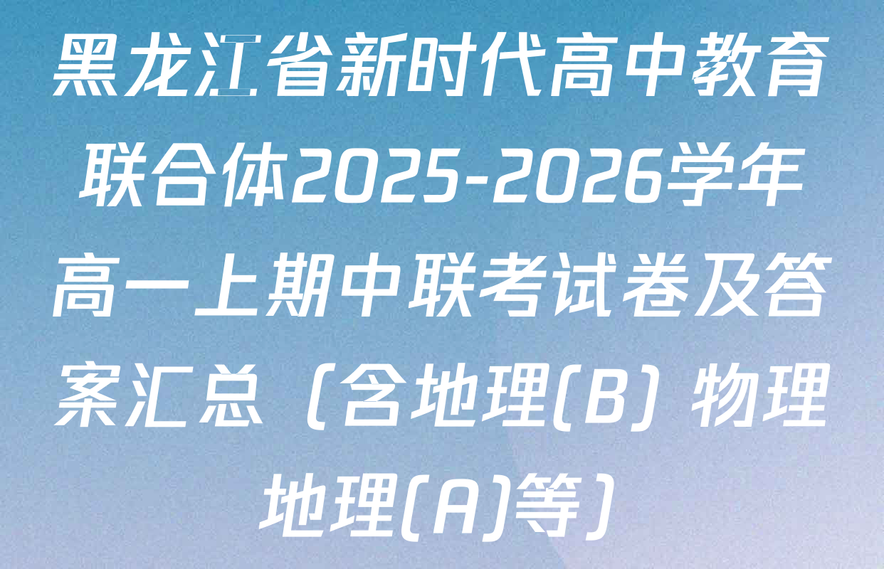 黑龙江省新时代高中教育联合体2025-2026学年高一上期中联考试卷及答案汇总（含地理(B) 物理 地理(A)等）