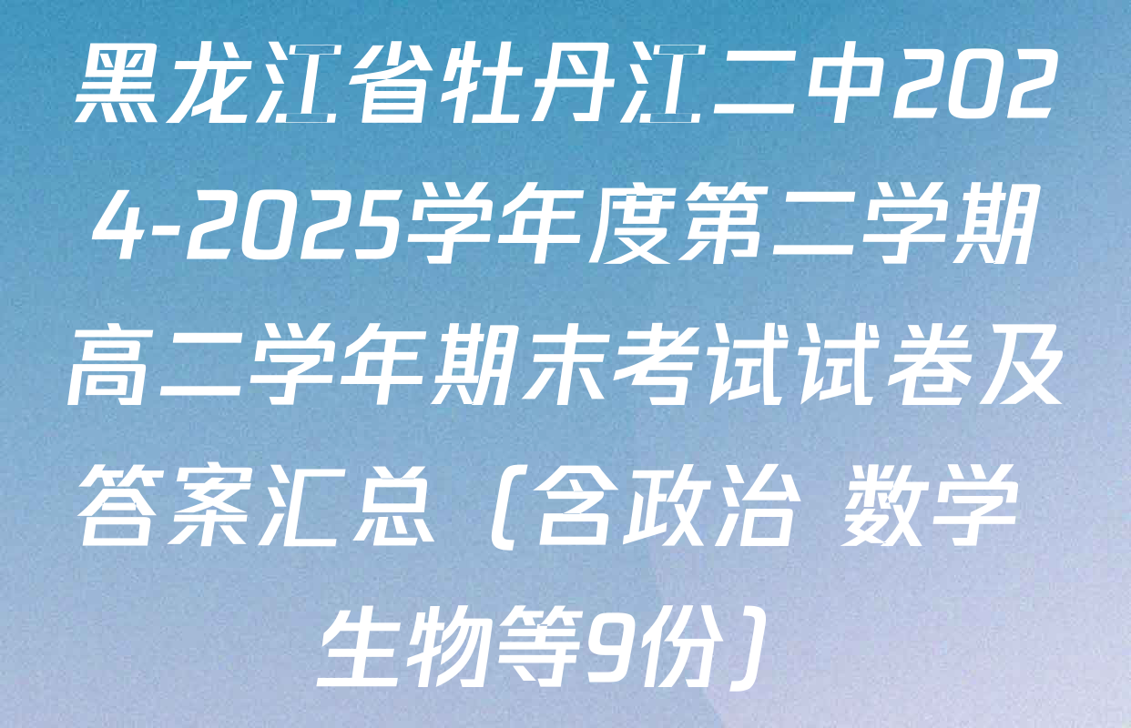 黑龙江省牡丹江二中2024-2025学年度第二学期高二学年期末考试试卷及答案汇总（含政治 数学 生物等9份）