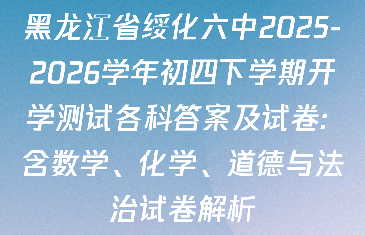 黑龙江省绥化六中2025-2026学年初四下学期开学测试各科答案及试卷: 含数学、化学、道德与法治试卷解析