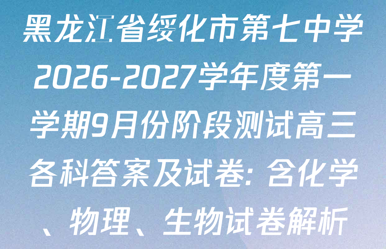黑龙江省绥化市第七中学2026-2027学年度第一学期9月份阶段测试高三各科答案及试卷: 含化学、物理、生物试卷解析