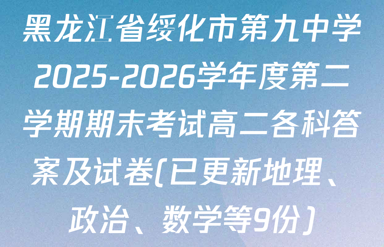 黑龙江省绥化市第九中学2025-2026学年度第二学期期末考试高二各科答案及试卷(已更新地理、政治、数学等9份)