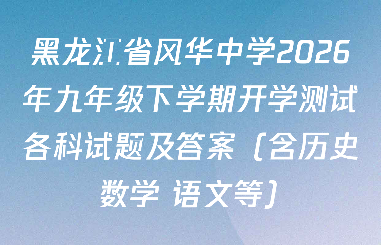 黑龙江省风华中学2026年九年级下学期开学测试各科试题及答案（含历史 数学 语文等）