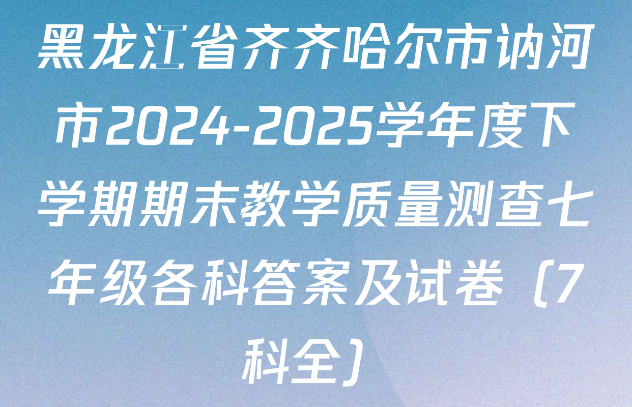 黑龙江省齐齐哈尔市讷河市2024-2025学年度下学期期末教学质量测查七年级各科答案及试卷（7科全）