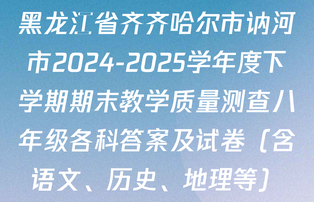 黑龙江省齐齐哈尔市讷河市2024-2025学年度下学期期末教学质量测查八年级各科答案及试卷（含语文、历史、地理等）