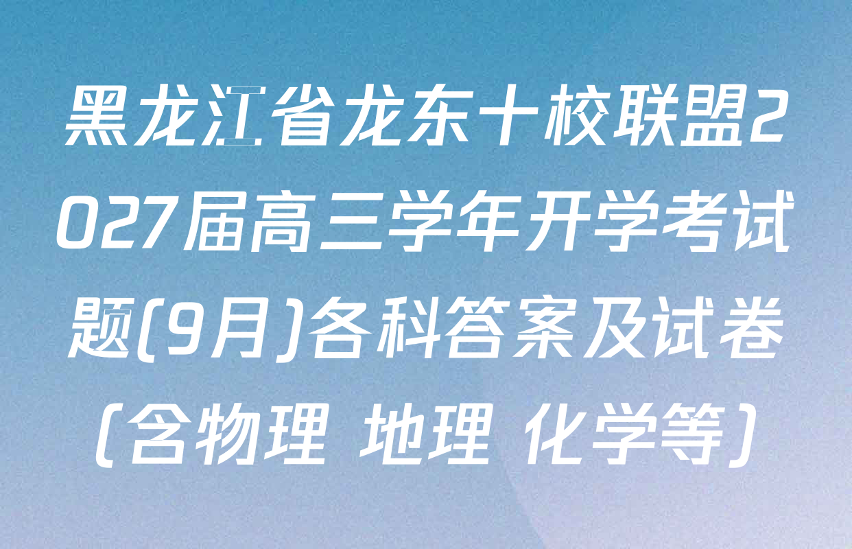 黑龙江省龙东十校联盟2027届高三学年开学考试题(9月)各科答案及试卷（含物理 地理 化学等）