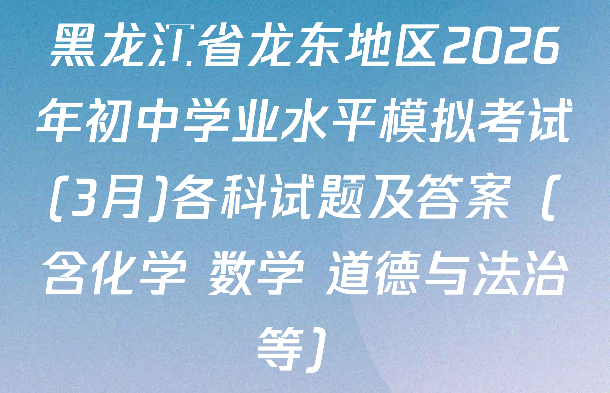黑龙江省龙东地区2026年初中学业水平模拟考试(3月)各科试题及答案（含化学 数学 道德与法治等）
