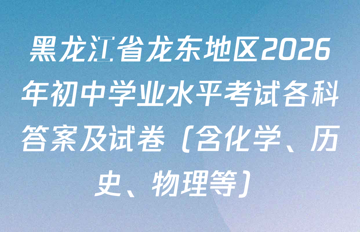 黑龙江省龙东地区2026年初中学业水平考试各科答案及试卷（含化学、历史、物理等）