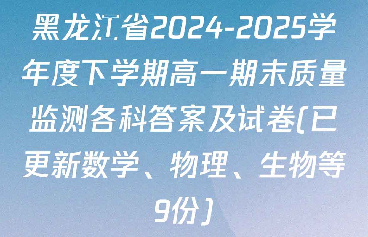黑龙江省2024-2025学年度下学期高一期末质量监测各科答案及试卷(已更新数学、物理、生物等9份)