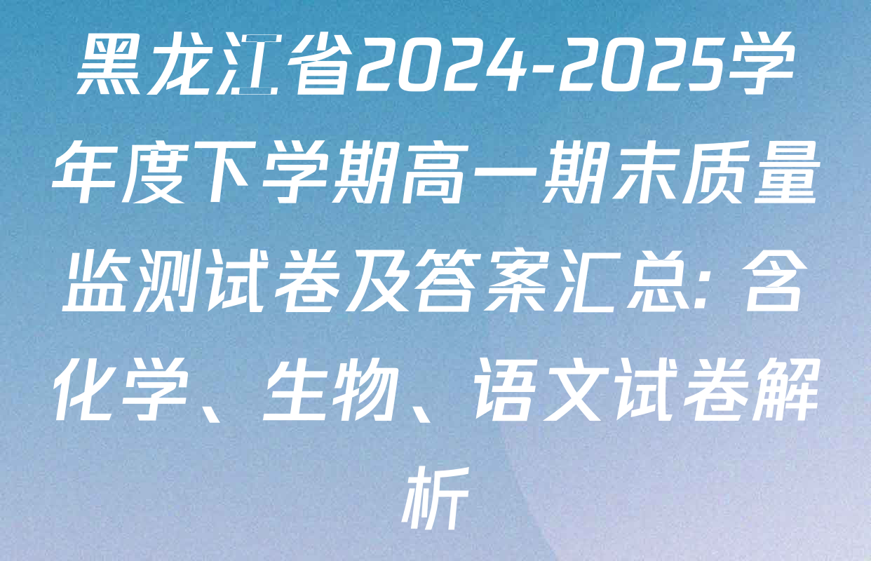 黑龙江省2024-2025学年度下学期高一期末质量监测试卷及答案汇总: 含化学、生物、语文试卷解析
